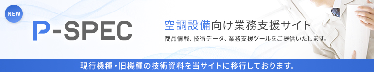 【P-SPEC】空調設備向け業務支援サイト：商品情報、技術データ、業務支援ツールをご提供いたします。＊現行機種・旧機種の技術資料を当サイトに移行しております。