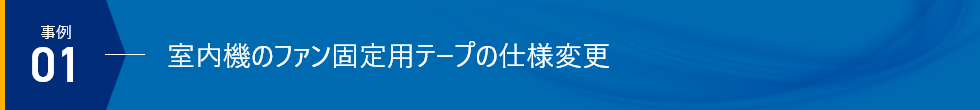 事例01 - 室内機のファン固定用テープの仕様変更