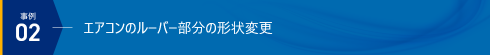 事例02 - エアコンのルーバー部分の形状変更