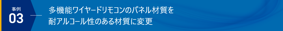 事例03 - 多機能ワイヤードリモコンのパネル材質を耐アルコール性のある材質に変更