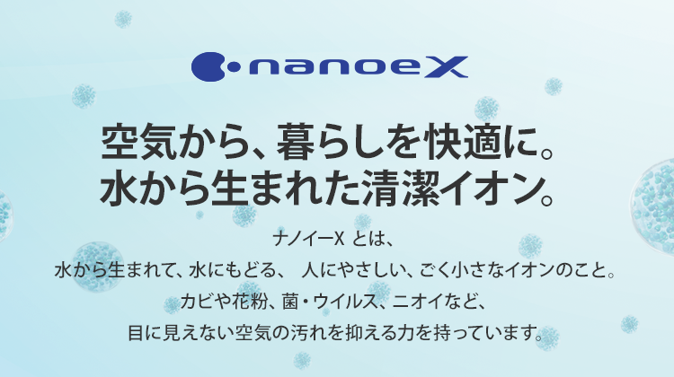 【ナノイーX】空気から、暮らしを快適に。水から生まれた清潔イオン。